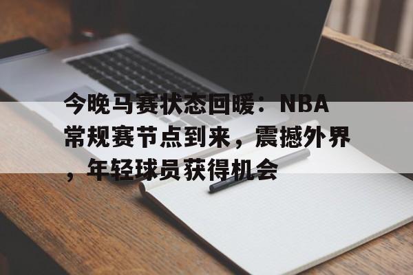开云官网-关于今晚马赛状态回暖：NBA常规赛节点到来，震撼外界，年轻球员获得机会的信息