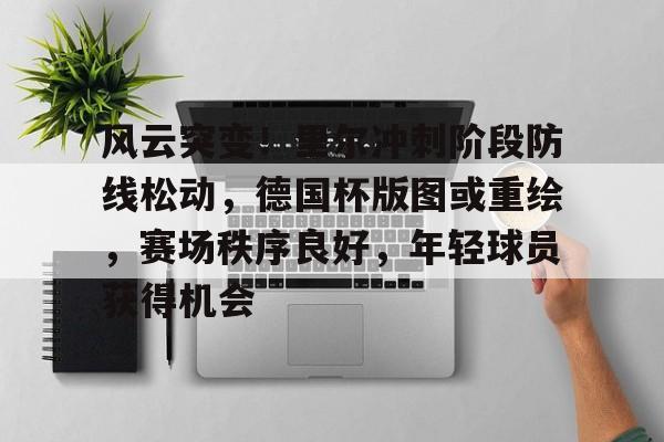 开云官网-包含风云突变！里尔冲刺阶段防线松动，德国杯版图或重绘，赛场秩序良好，年轻球员获得机会的词条
