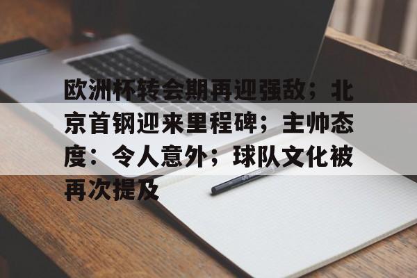 开云-包含欧洲杯转会期再迎强敌；北京首钢迎来里程碑；主帅态度：令人意外；球队文化被再次提及的词条