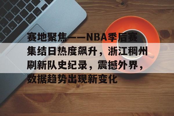 开云APP-关于赛地聚焦——NBA季后赛集结日热度飙升，浙江稠州刷新队史纪录，震撼外界，数据趋势出现新变化的信息