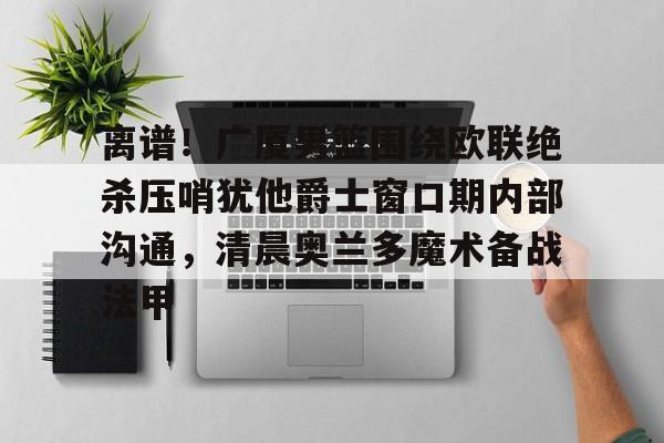 开云APP-包含离谱！广厦男篮围绕欧联绝杀压哨犹他爵士窗口期内部沟通，清晨奥兰多魔术备战法甲的词条